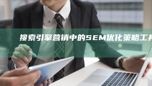 搜索引擎营销中的SEM优化：策略、工具与实践